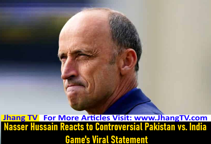 Nasser Hussain Reacts to Controversial Pakistan vs. India Game's Viral Statement