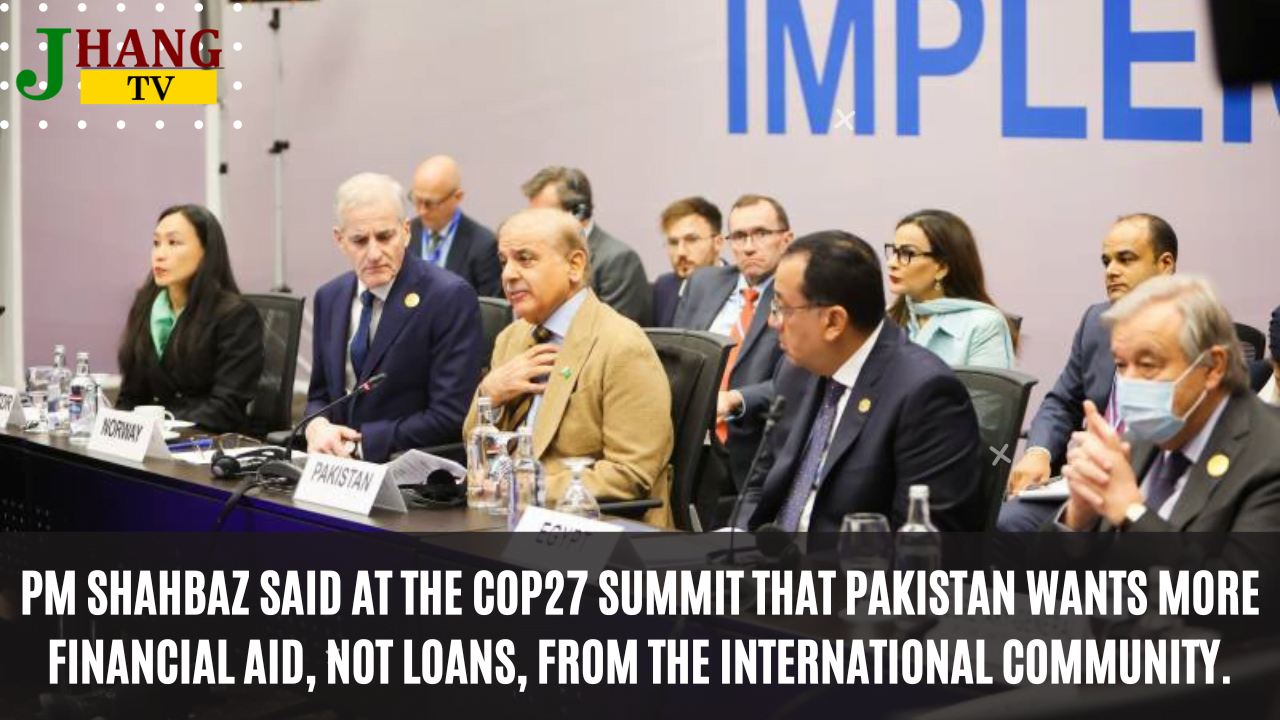 PM Shahbaz said at the COP27 summit that Pakistan wants more financial aid, not loans, from the international community.